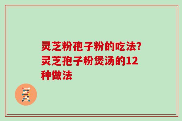 灵芝粉孢子粉的吃法？灵芝孢子粉煲汤的12种做法