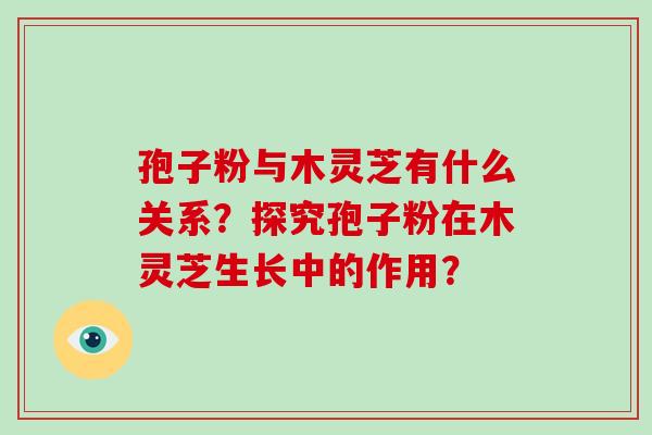 孢子粉与木灵芝有什么关系？探究孢子粉在木灵芝生长中的作用？