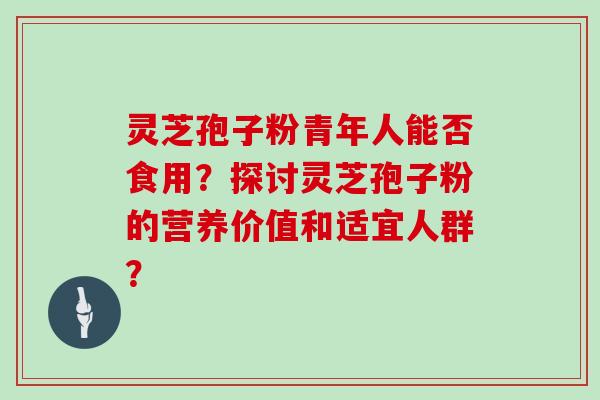 灵芝孢子粉青年人能否食用？探讨灵芝孢子粉的营养价值和适宜人群？