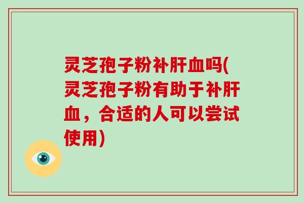 灵芝孢子粉补肝血吗(灵芝孢子粉有助于补肝血，合适的人可以尝试使用)