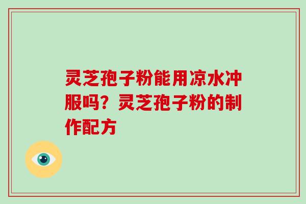 灵芝孢子粉能用凉水冲服吗?灵芝孢子粉的制作配方-第1张图片-灵芝大师 灵芝孢子粉能用凉水冲服吗?灵芝孢子粉的制作配方-第1张图片-灵芝大师