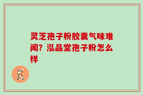 灵芝孢子粉胶囊气味难闻？泓品堂孢子粉怎么样