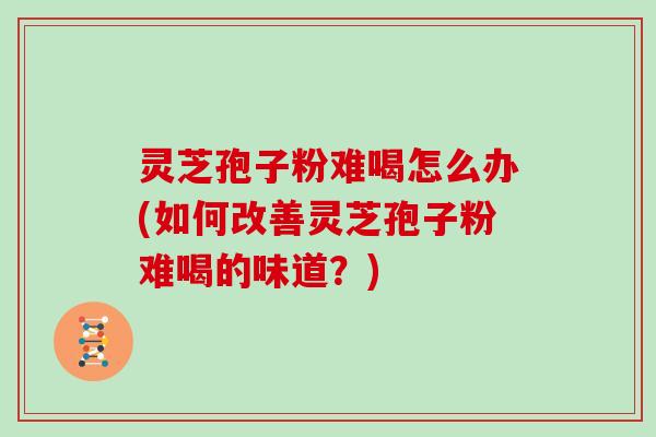 灵芝孢子粉难喝怎么办(如何改善灵芝孢子粉难喝的味道？)