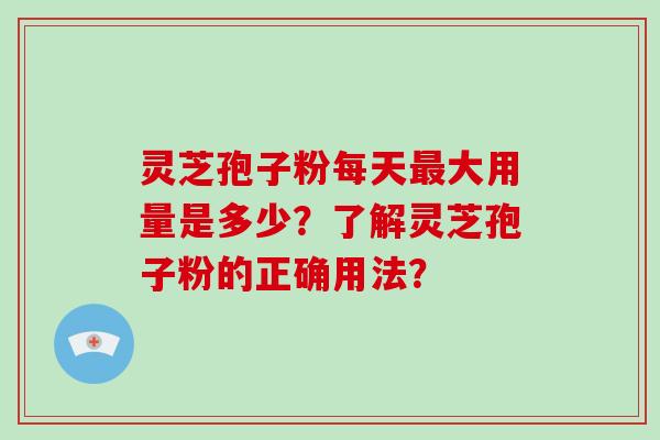 灵芝孢子粉每天最大用量是多少？了解灵芝孢子粉的正确用法？