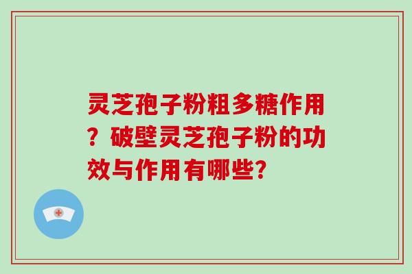 灵芝孢子粉粗多糖作用？破壁灵芝孢子粉的功效与作用有哪些？