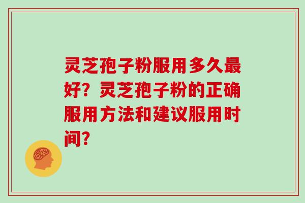 灵芝孢子粉服用多久最好？灵芝孢子粉的正确服用方法和建议服用时间？