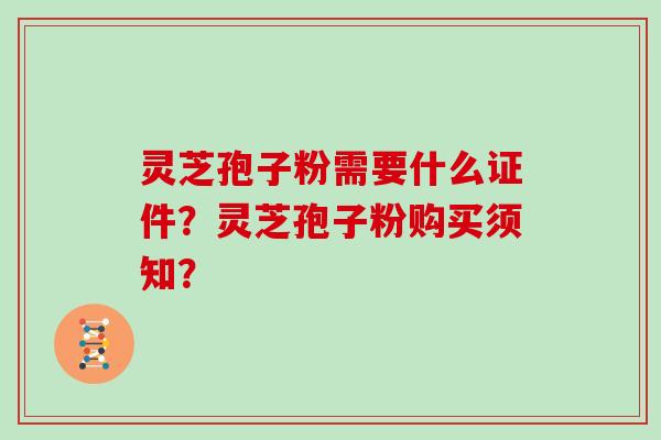 灵芝孢子粉需要什么证件？灵芝孢子粉购买须知？