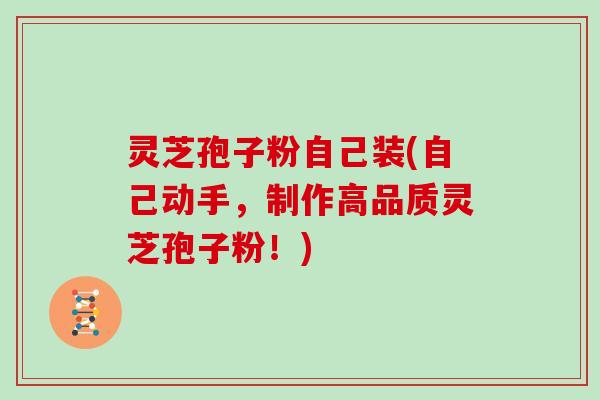 灵芝孢子粉自己装(自己动手，制作高品质灵芝孢子粉！)