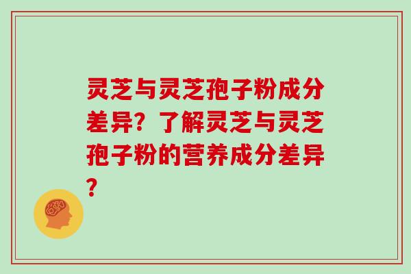 灵芝与灵芝孢子粉成分差异?了解灵芝与灵芝孢子粉的营养成分差异?-第1张图片-灵芝大师 灵芝与灵芝孢子粉成分差异?了解灵芝与灵芝孢子粉的营养成分差异?-第1张图片-灵芝大师