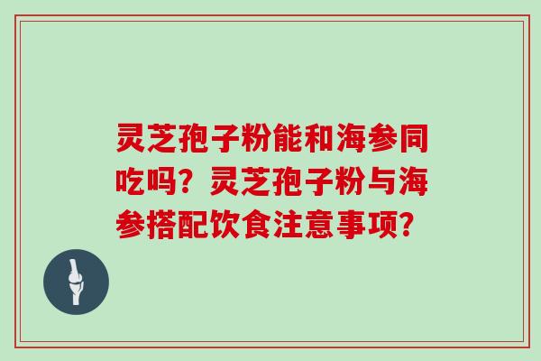 灵芝孢子粉能和海参同吃吗？灵芝孢子粉与海参搭配饮食注意事项？