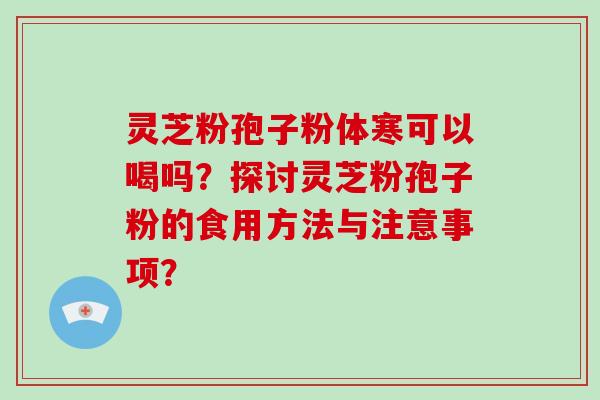 灵芝粉孢子粉体寒可以喝吗？探讨灵芝粉孢子粉的食用方法与注意事项？