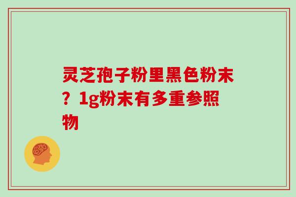 灵芝孢子粉里黑色粉末？1g粉末有多重参照物