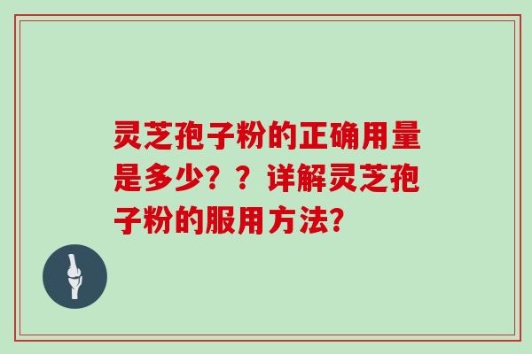 灵芝孢子粉的正确用量是多少？？详解灵芝孢子粉的服用方法？