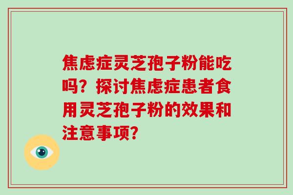 焦虑症灵芝孢子粉能吃吗？探讨焦虑症患者食用灵芝孢子粉的效果和注意事项？