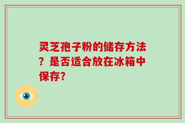 灵芝孢子粉的储存方法？是否适合放在冰箱中保存？