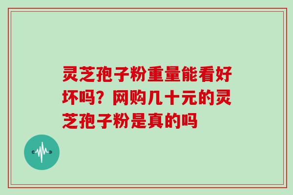 灵芝孢子粉重量能看好坏吗？网购几十元的灵芝孢子粉是真的吗