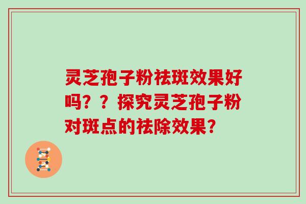 灵芝孢子粉祛斑效果好吗？？探究灵芝孢子粉对斑点的祛除效果？