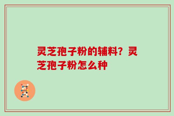灵芝孢子粉的辅料？灵芝孢子粉怎么种