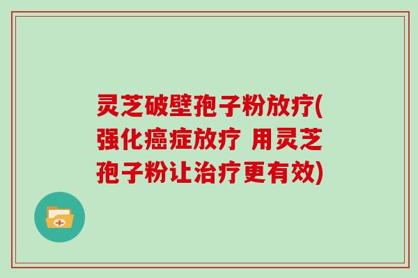 灵芝破壁孢子粉放疗(强化癌症放疗 用灵芝孢子粉让治疗更有效)