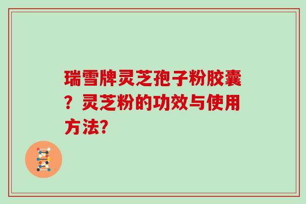 瑞雪牌灵芝孢子粉胶囊？灵芝粉的功效与使用方法？