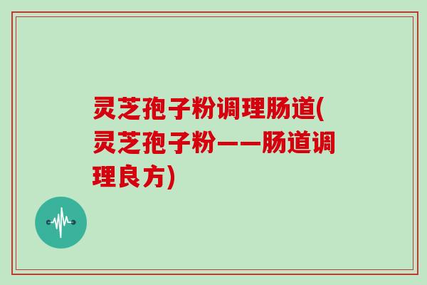 灵芝孢子粉调理肠道(灵芝孢子粉——肠道调理良方)