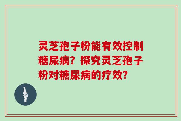 灵芝孢子粉能有效控制糖尿病？探究灵芝孢子粉对糖尿病的疗效？
