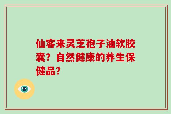 仙客来灵芝孢子油软胶囊?自然健康的养生保健品?-第1张图片-灵芝大师 仙客来灵芝孢子油软胶囊?自然健康的养生保健品?-第1张图片-灵芝大师