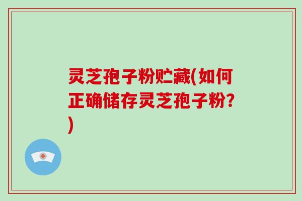 灵芝孢子粉贮藏(如何正确储存灵芝孢子粉？)