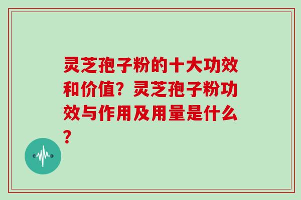 灵芝孢子粉的十大功效和价值？灵芝孢子粉功效与作用及用量是什么？