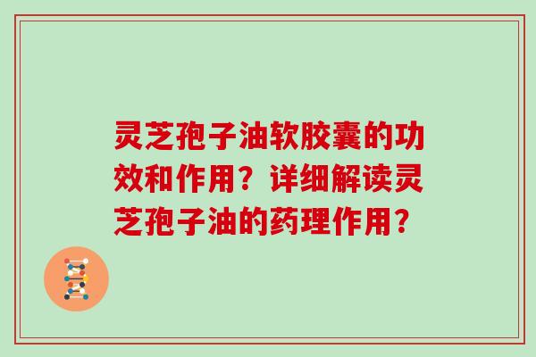 灵芝孢子油软胶囊的功效和作用？详细解读灵芝孢子油的药理作用？
