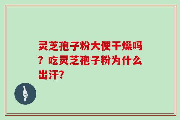 灵芝孢子粉大便干燥吗？吃灵芝孢子粉为什么出汗？