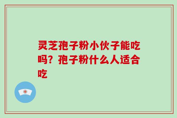 灵芝孢子粉小伙子能吃吗？孢子粉什么人适合吃