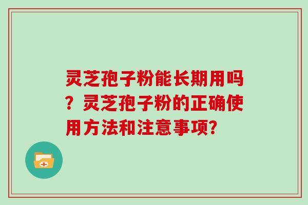 灵芝孢子粉能长期用吗？灵芝孢子粉的正确使用方法和注意事项？