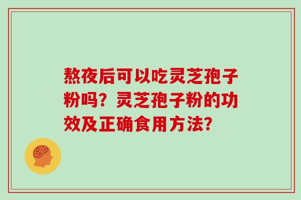 熬夜后可以吃灵芝孢子粉吗？灵芝孢子粉的功效及正确食用方法？