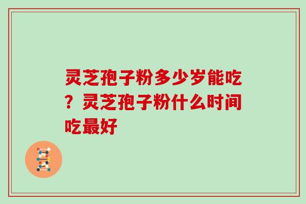 灵芝孢子粉多少岁能吃？灵芝孢子粉什么时间吃最好