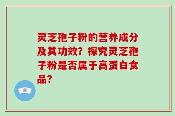 灵芝孢子粉的营养成分及其功效？探究灵芝孢子粉是否属于高蛋白食品？