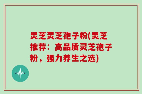 炅芝灵芝孢子粉(炅芝推荐：高品质灵芝孢子粉，强力养生之选)