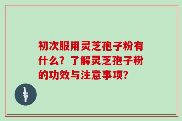 初次服用灵芝孢子粉有什么？了解灵芝孢子粉的功效与注意事项？