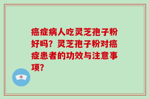 癌症病人吃灵芝孢子粉好吗？灵芝孢子粉对癌症患者的功效与注意事项？