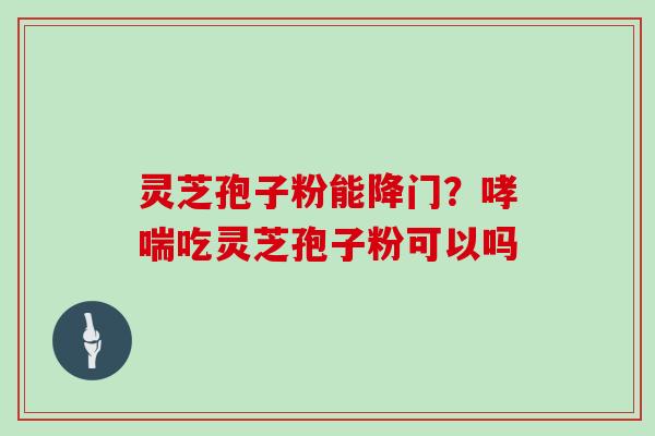 灵芝孢子粉能降门？哮喘吃灵芝孢子粉可以吗