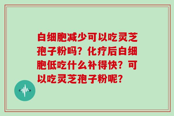 白细胞减少可以吃灵芝孢子粉吗？化疗后白细胞低吃什么补得快？可以吃灵芝孢子粉呢？
