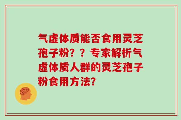 气虚体质能否食用灵芝孢子粉？？专家解析气虚体质人群的灵芝孢子粉食用方法？