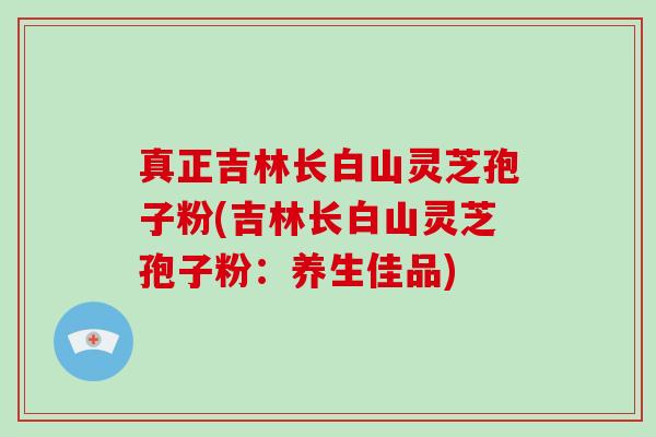 真正吉林长白山灵芝孢子粉(吉林长白山灵芝孢子粉:养生佳品)-第1张图片-灵芝大师 真正吉林长白山灵芝孢子粉(吉林长白山灵芝孢子粉:养生佳品)-第1张图片-灵芝大师