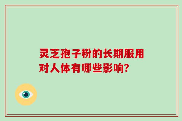 灵芝孢子粉的长期服用对人体有哪些影响？