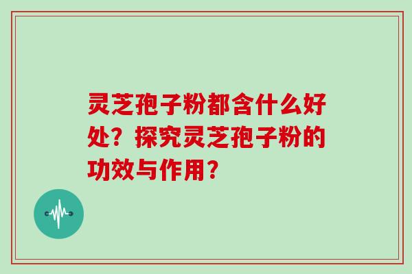 灵芝孢子粉都含什么好处？探究灵芝孢子粉的功效与作用？