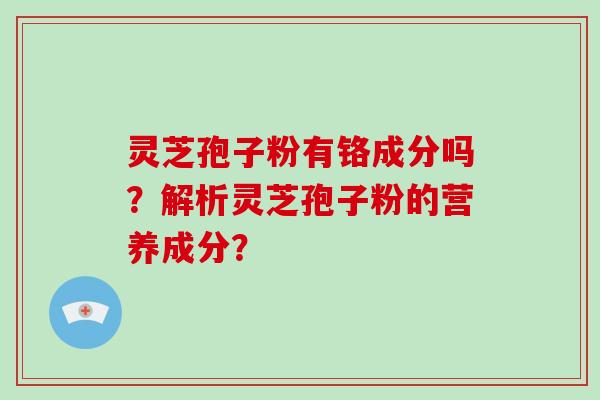 灵芝孢子粉有铬成分吗？解析灵芝孢子粉的营养成分？