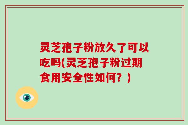 灵芝孢子粉放久了可以吃吗(灵芝孢子粉过期食用安全性如何?)-第1张图片-灵芝大师 灵芝孢子粉放久了可以吃吗(灵芝孢子粉过期食用安全性如何?)-第1张图片-灵芝大师