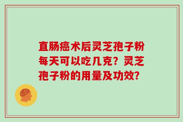 直肠癌术后灵芝孢子粉每天可以吃几克？灵芝孢子粉的用量及功效？
