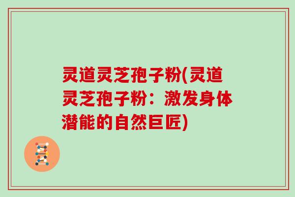灵道灵芝孢子粉(灵道灵芝孢子粉：激发身体潜能的自然巨匠)