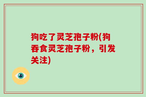 狗吃了灵芝孢子粉(狗吞食灵芝孢子粉，引发关注)